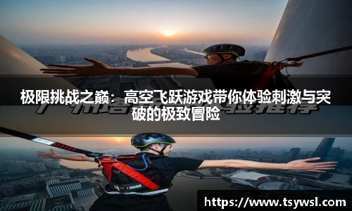 极限挑战之巅：高空飞跃游戏带你体验刺激与突破的极致冒险